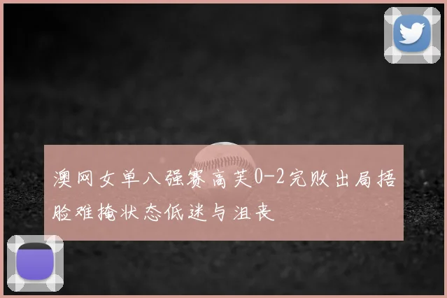 澳网女单八强赛高芙0-2完败出局捂脸难掩状态低迷与沮丧