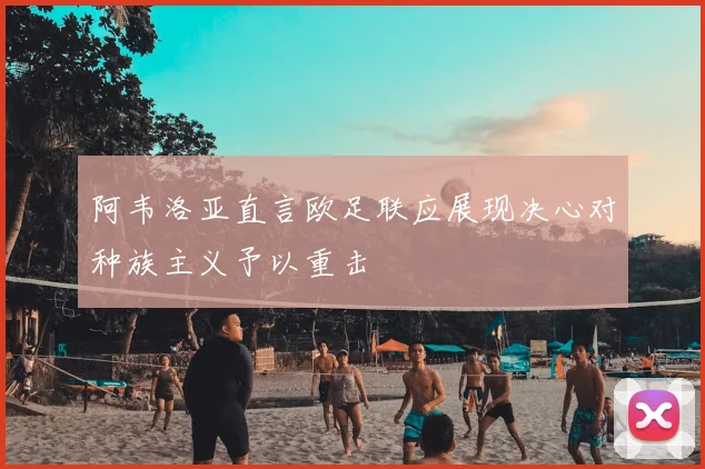 阿韦洛亚直言欧足联应展现决心对种族主义予以重击