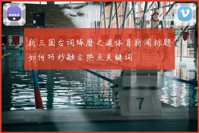 新三国台词琢磨之道体育新闻标题如何巧妙融合热点关键词