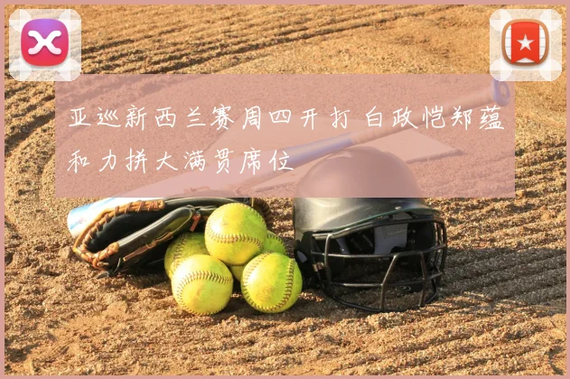 亚巡新西兰赛周四开打 白政恺郑蕴和力拼大满贯席位