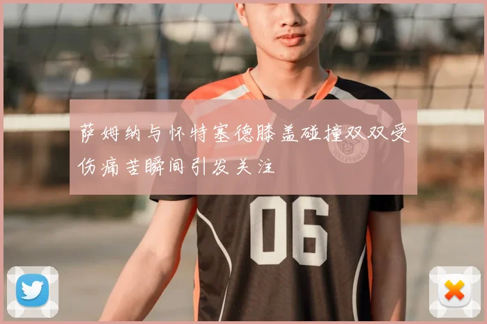 萨姆纳与怀特塞德膝盖碰撞双双受伤痛苦瞬间引发关注