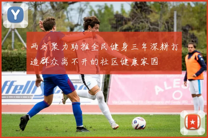 两方聚力助推全民健身三年深耕打造群众离不开的社区健康家园