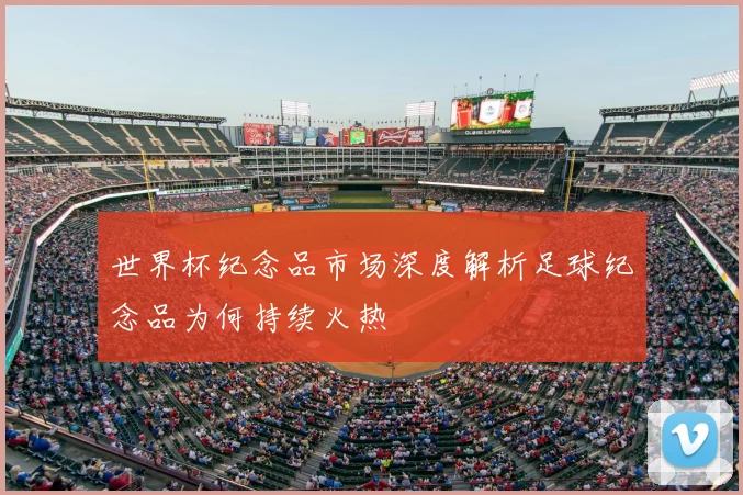 世界杯纪念品市场深度解析足球纪念品为何持续火热