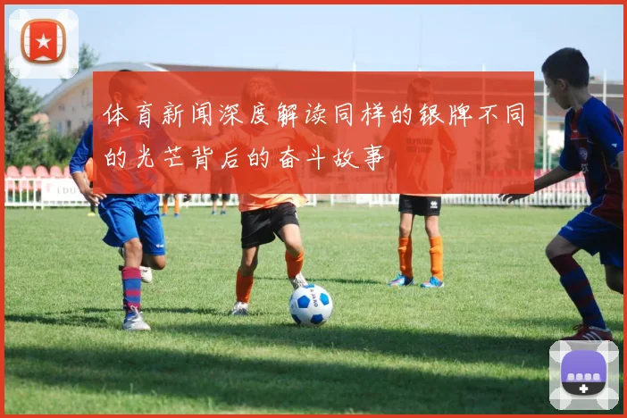 体育新闻深度解读同样的银牌不同的光芒背后的奋斗故事