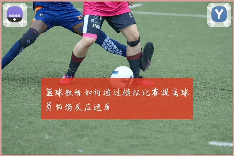 篮球教练如何通过模拟比赛提高球员临场反应速度