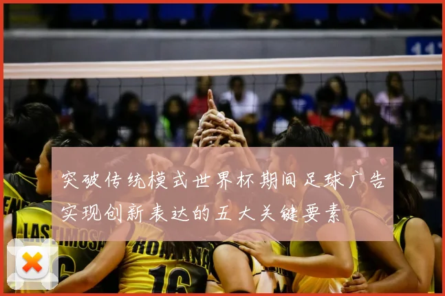 突破传统模式世界杯期间足球广告实现创新表达的五大关键要素