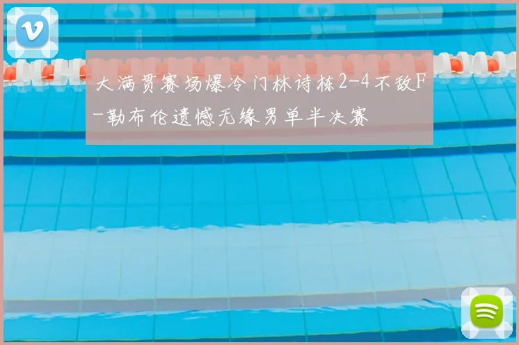 大满贯赛场爆冷门林诗栋2-4不敌F-勒布伦遗憾无缘男单半决赛