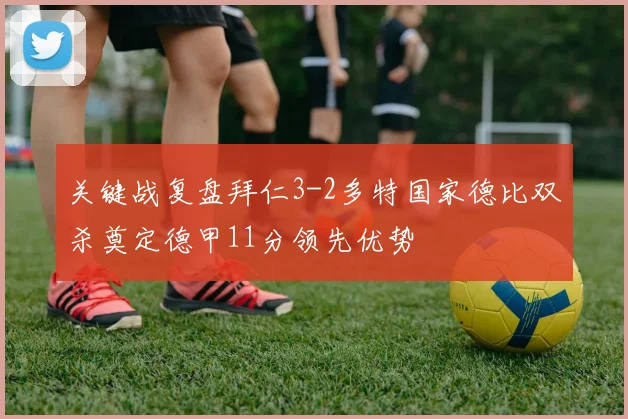 关键战复盘拜仁3-2多特国家德比双杀奠定德甲11分领先优势