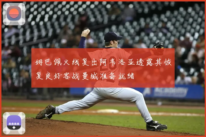 姆巴佩火线复出阿韦洛亚透露其恢复良好客战曼城准备就绪