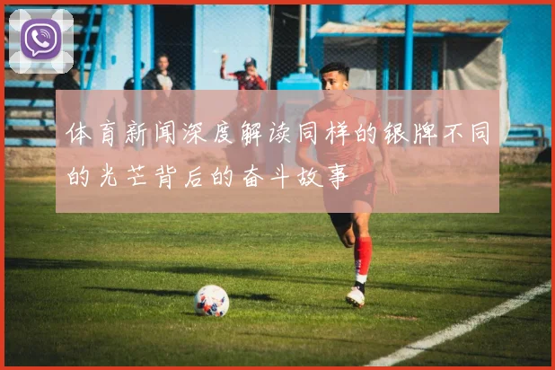 体育新闻深度解读同样的银牌不同的光芒背后的奋斗故事