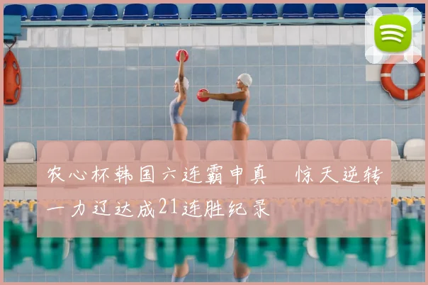 农心杯韩国六连霸申真谞惊天逆转一力辽达成21连胜纪录