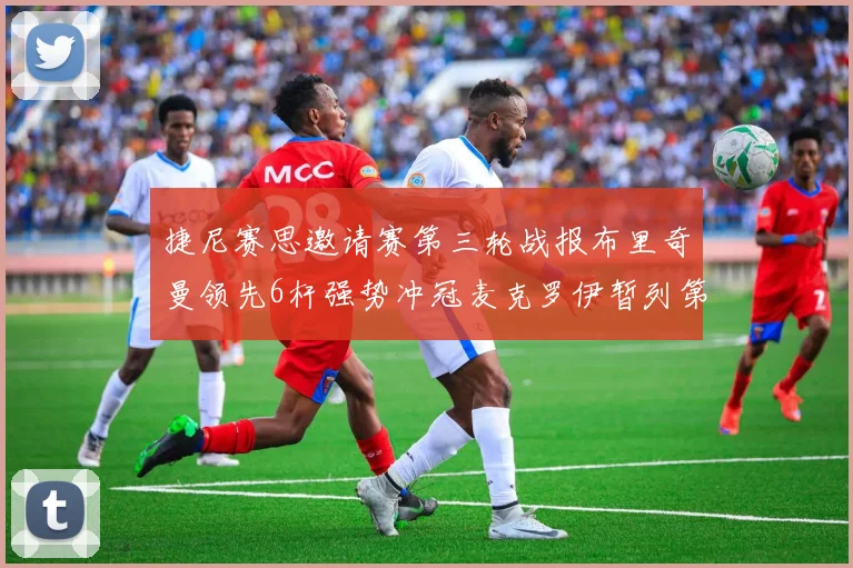 捷尼赛思邀请赛第三轮战报布里奇曼领先6杆强势冲冠麦克罗伊暂列第二