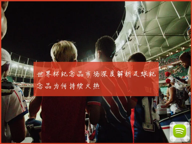 世界杯纪念品市场深度解析足球纪念品为何持续火热