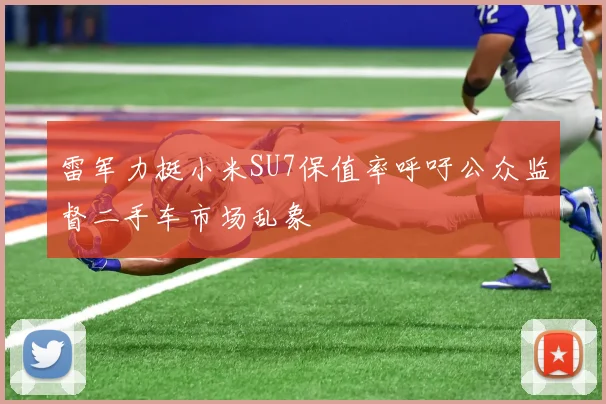 雷军力挺小米SU7保值率呼吁公众监督二手车市场乱象