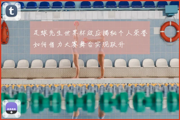 足球先生世界杯效应揭秘个人荣誉如何借力大赛舞台实现跃升