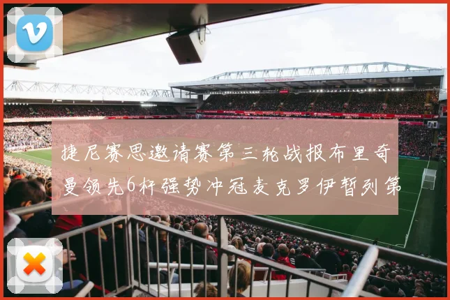 捷尼赛思邀请赛第三轮战报布里奇曼领先6杆强势冲冠麦克罗伊暂列第二