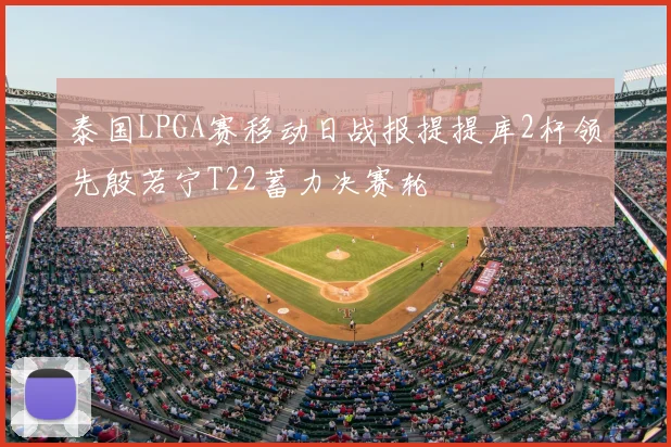 泰国LPGA赛移动日战报提提库2杆领先殷若宁T22蓄力决赛轮