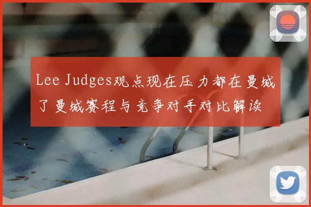 Lee Judges观点现在压力都在曼城了曼城赛程与竞争对手对比解读