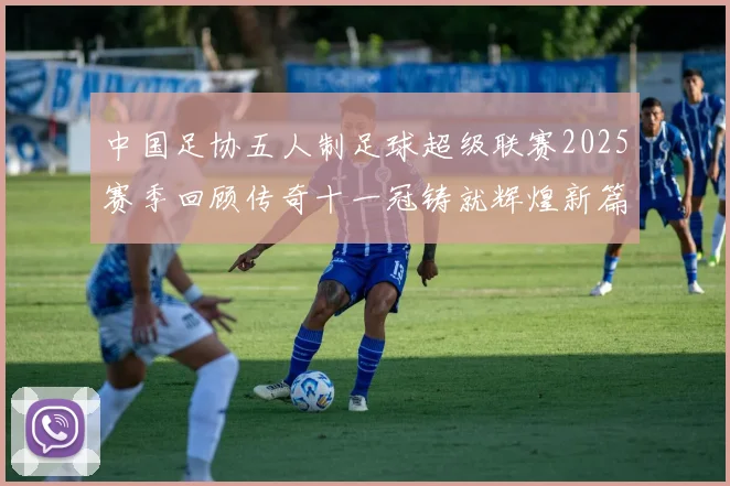 中国足协五人制足球超级联赛2025赛季回顾传奇十一冠铸就辉煌新篇