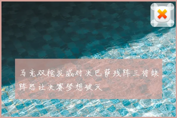马竞双枪发威对决巴萨残阵三将缺阵恐让决赛梦想破灭